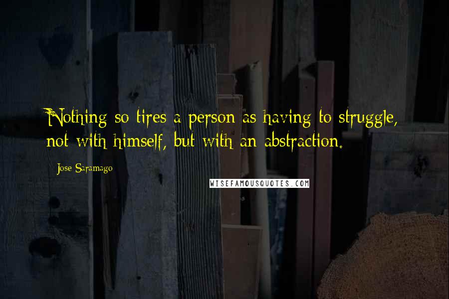 Jose Saramago Quotes: Nothing so tires a person as having to struggle, not with himself, but with an abstraction.
