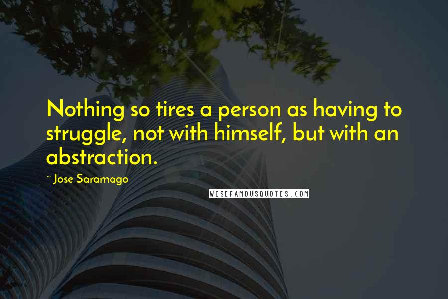 Jose Saramago Quotes: Nothing so tires a person as having to struggle, not with himself, but with an abstraction.