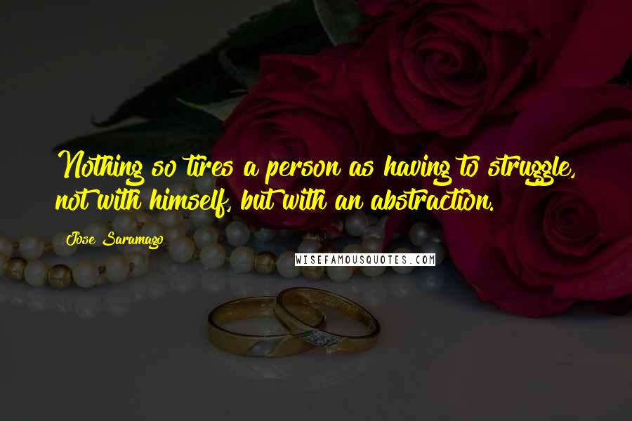 Jose Saramago Quotes: Nothing so tires a person as having to struggle, not with himself, but with an abstraction.