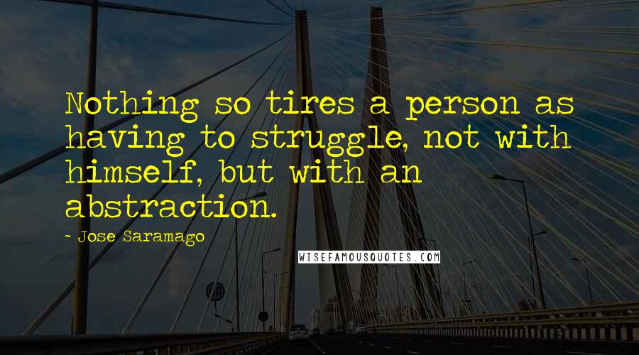 Jose Saramago Quotes: Nothing so tires a person as having to struggle, not with himself, but with an abstraction.