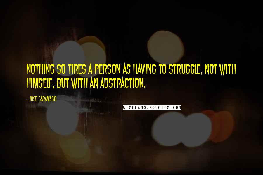 Jose Saramago Quotes: Nothing so tires a person as having to struggle, not with himself, but with an abstraction.