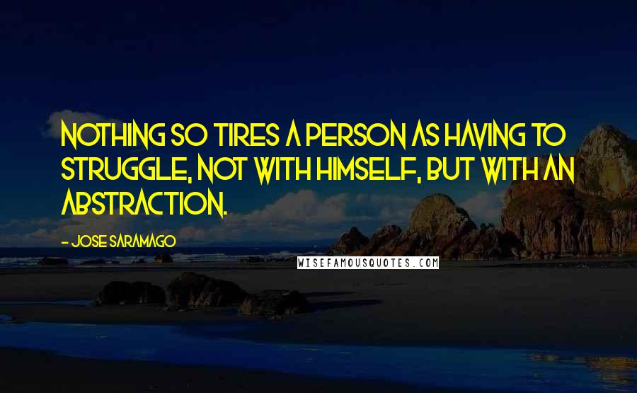 Jose Saramago Quotes: Nothing so tires a person as having to struggle, not with himself, but with an abstraction.