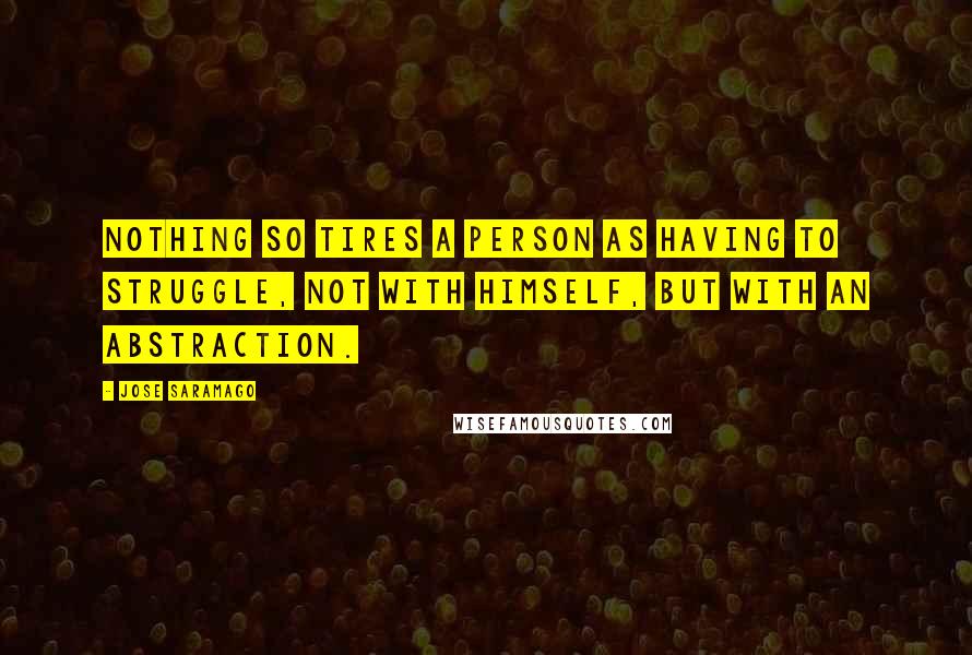 Jose Saramago Quotes: Nothing so tires a person as having to struggle, not with himself, but with an abstraction.