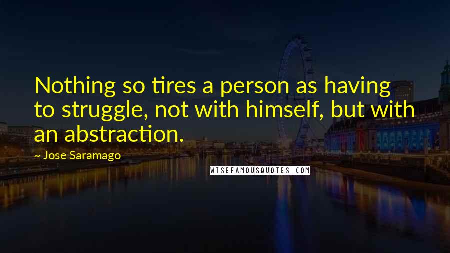 Jose Saramago Quotes: Nothing so tires a person as having to struggle, not with himself, but with an abstraction.