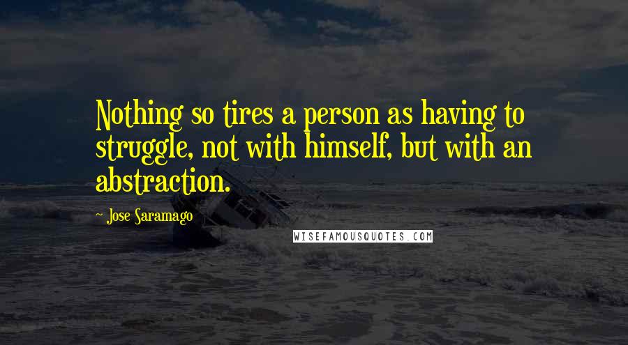 Jose Saramago Quotes: Nothing so tires a person as having to struggle, not with himself, but with an abstraction.