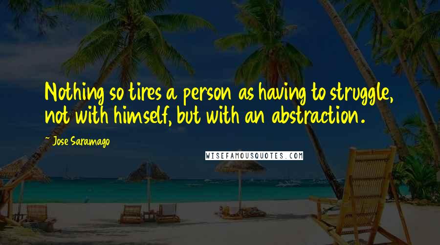 Jose Saramago Quotes: Nothing so tires a person as having to struggle, not with himself, but with an abstraction.