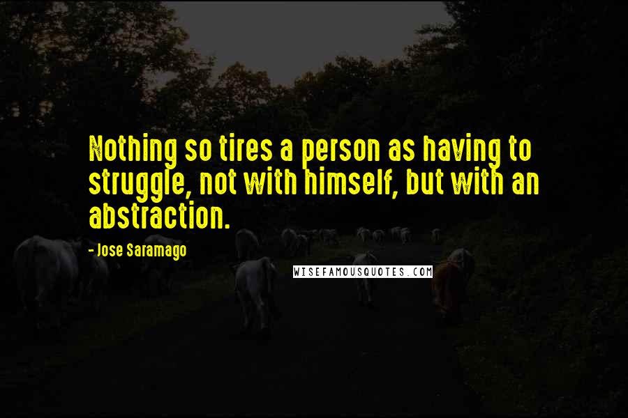 Jose Saramago Quotes: Nothing so tires a person as having to struggle, not with himself, but with an abstraction.