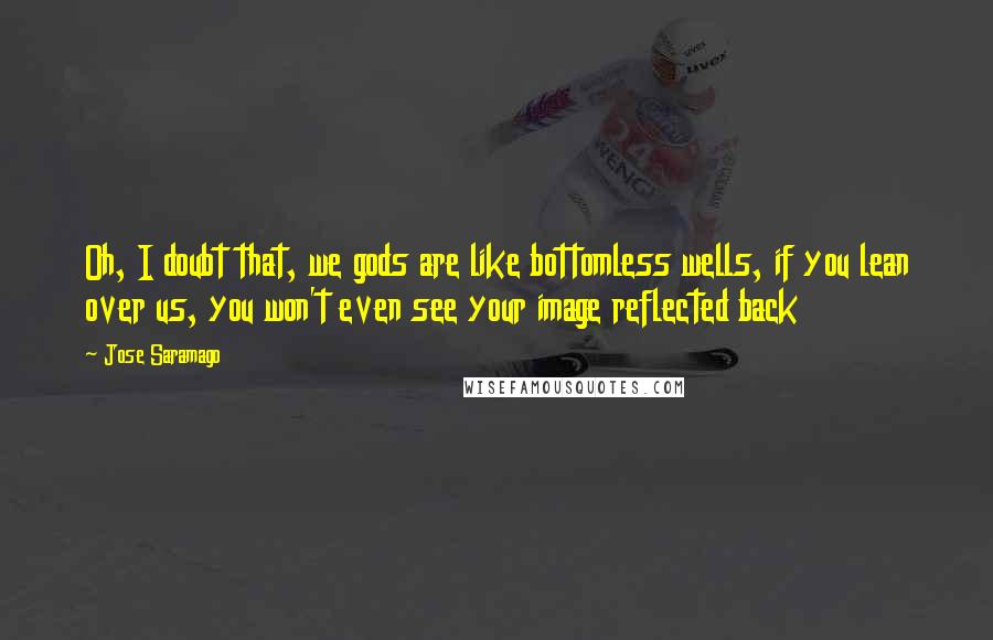 Jose Saramago Quotes: Oh, I doubt that, we gods are like bottomless wells, if you lean over us, you won't even see your image reflected back