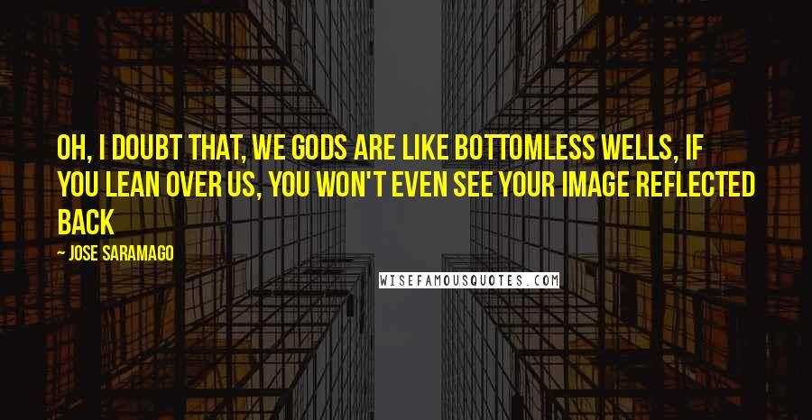 Jose Saramago Quotes: Oh, I doubt that, we gods are like bottomless wells, if you lean over us, you won't even see your image reflected back