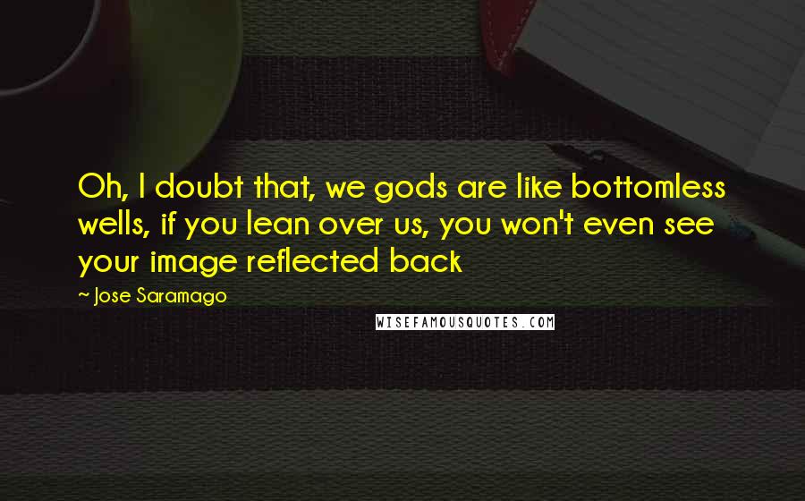 Jose Saramago Quotes: Oh, I doubt that, we gods are like bottomless wells, if you lean over us, you won't even see your image reflected back