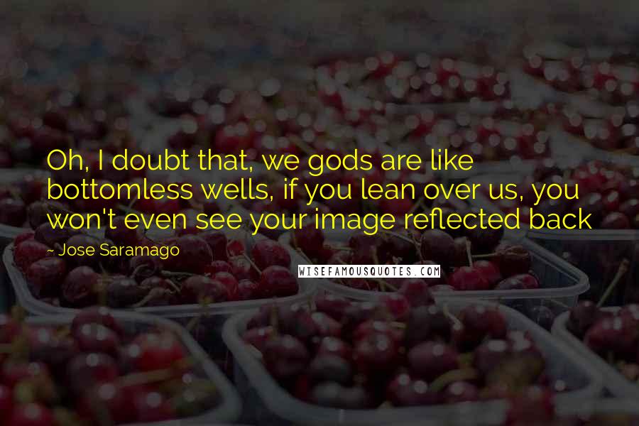 Jose Saramago Quotes: Oh, I doubt that, we gods are like bottomless wells, if you lean over us, you won't even see your image reflected back