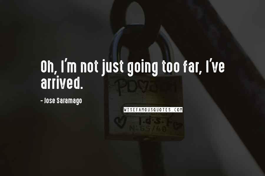 Jose Saramago Quotes: Oh, I'm not just going too far, I've arrived.