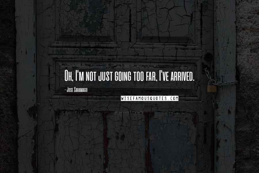 Jose Saramago Quotes: Oh, I'm not just going too far, I've arrived.