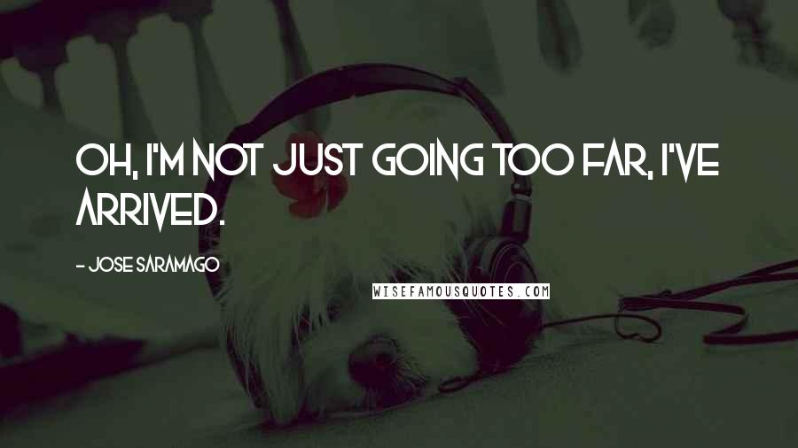 Jose Saramago Quotes: Oh, I'm not just going too far, I've arrived.