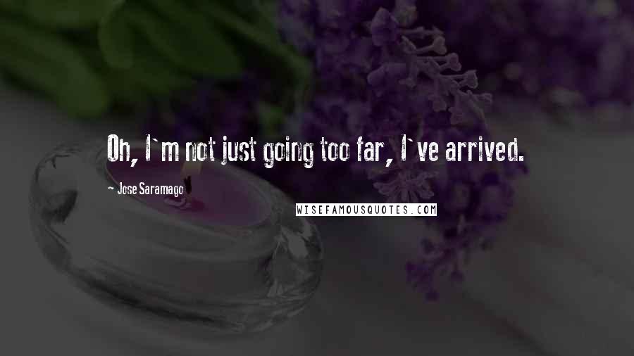 Jose Saramago Quotes: Oh, I'm not just going too far, I've arrived.