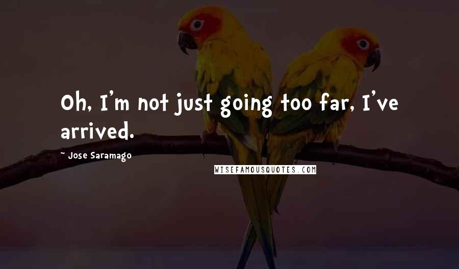 Jose Saramago Quotes: Oh, I'm not just going too far, I've arrived.