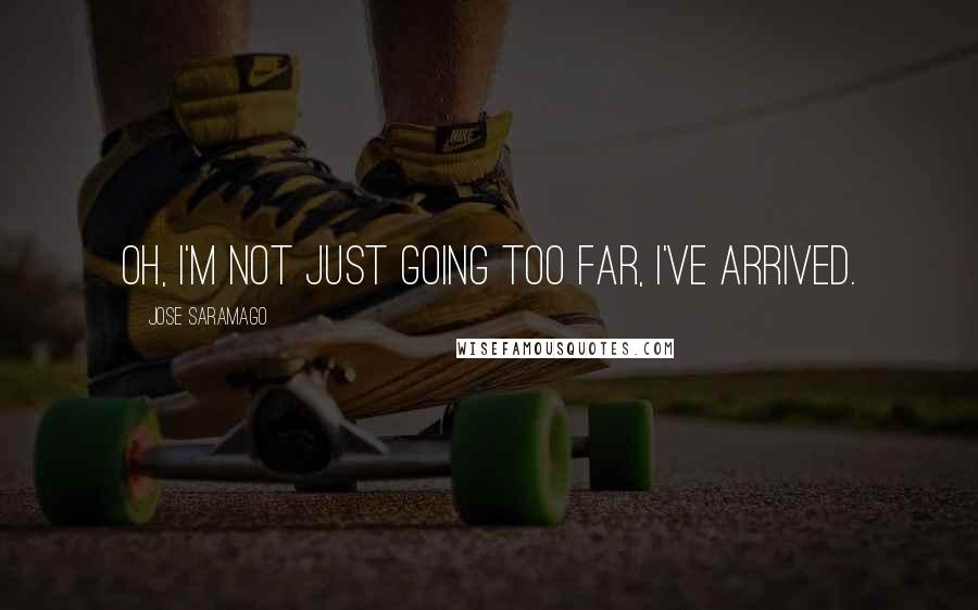 Jose Saramago Quotes: Oh, I'm not just going too far, I've arrived.