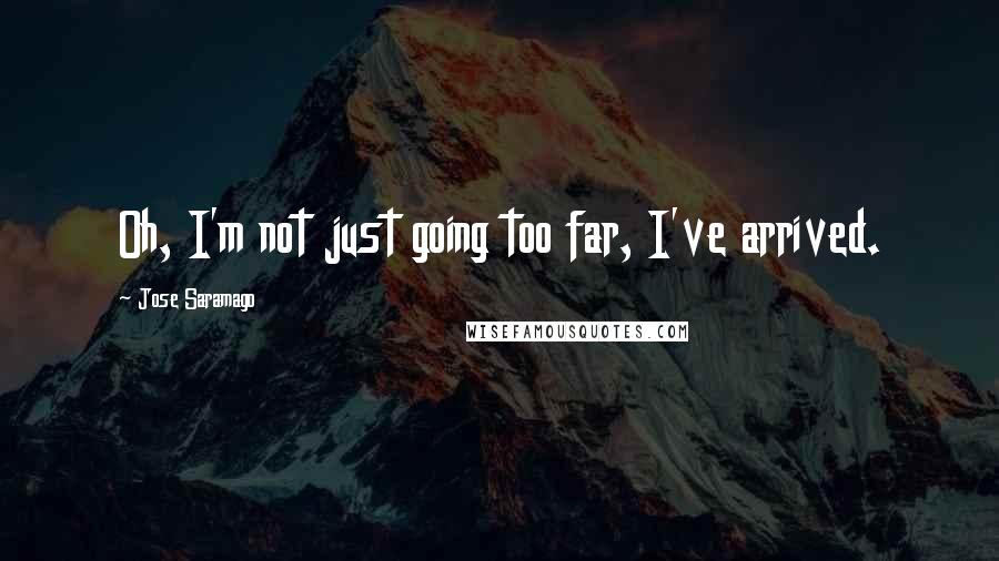 Jose Saramago Quotes: Oh, I'm not just going too far, I've arrived.