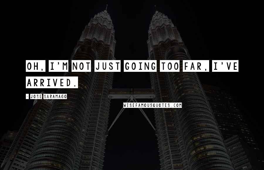 Jose Saramago Quotes: Oh, I'm not just going too far, I've arrived.