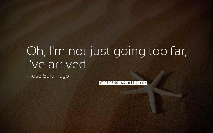 Jose Saramago Quotes: Oh, I'm not just going too far, I've arrived.