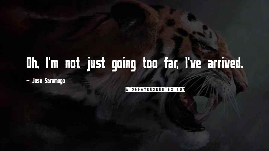 Jose Saramago Quotes: Oh, I'm not just going too far, I've arrived.