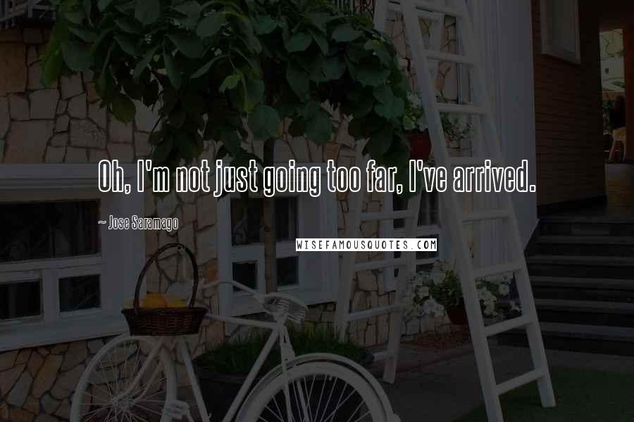 Jose Saramago Quotes: Oh, I'm not just going too far, I've arrived.