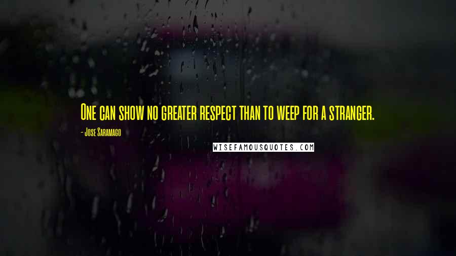 Jose Saramago Quotes: One can show no greater respect than to weep for a stranger.