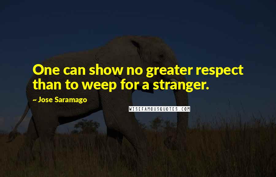 Jose Saramago Quotes: One can show no greater respect than to weep for a stranger.