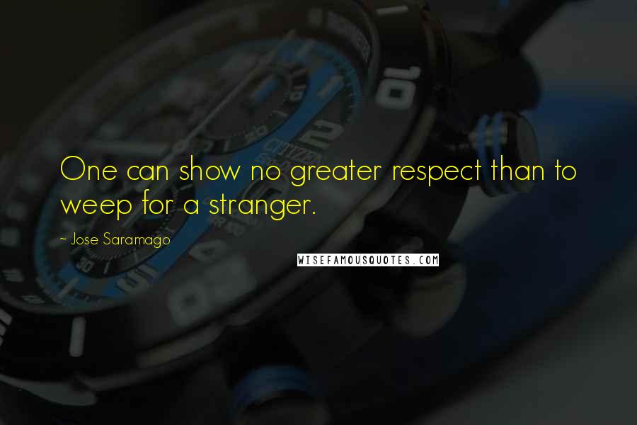 Jose Saramago Quotes: One can show no greater respect than to weep for a stranger.