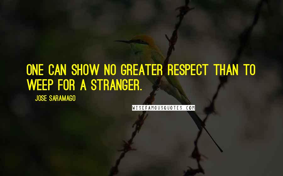 Jose Saramago Quotes: One can show no greater respect than to weep for a stranger.