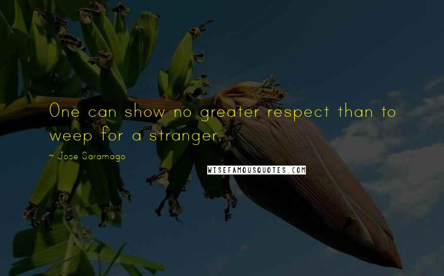 Jose Saramago Quotes: One can show no greater respect than to weep for a stranger.