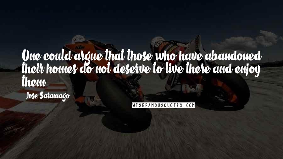 Jose Saramago Quotes: One could argue that those who have abandoned their homes do not deserve to live there and enjoy them