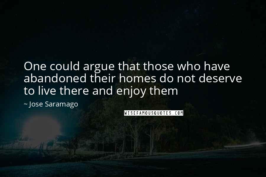 Jose Saramago Quotes: One could argue that those who have abandoned their homes do not deserve to live there and enjoy them