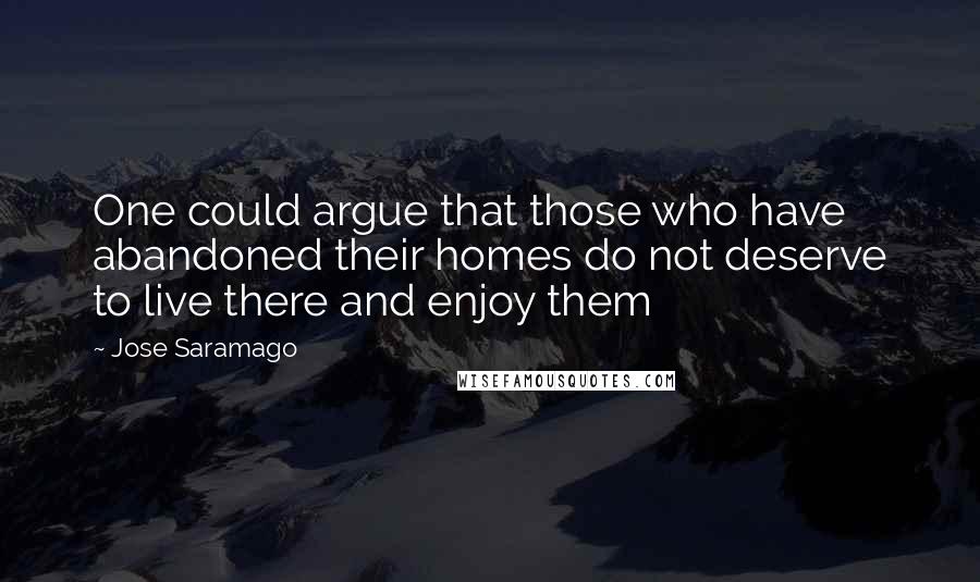 Jose Saramago Quotes: One could argue that those who have abandoned their homes do not deserve to live there and enjoy them