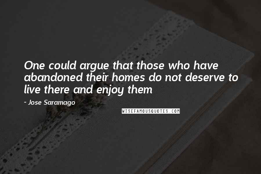 Jose Saramago Quotes: One could argue that those who have abandoned their homes do not deserve to live there and enjoy them