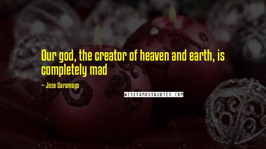 Jose Saramago Quotes: Our god, the creator of heaven and earth, is completely mad