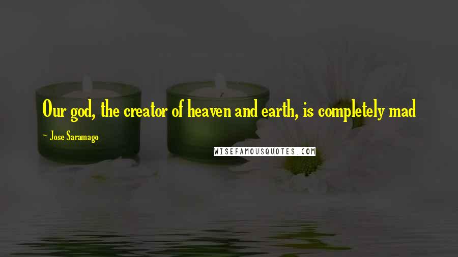 Jose Saramago Quotes: Our god, the creator of heaven and earth, is completely mad