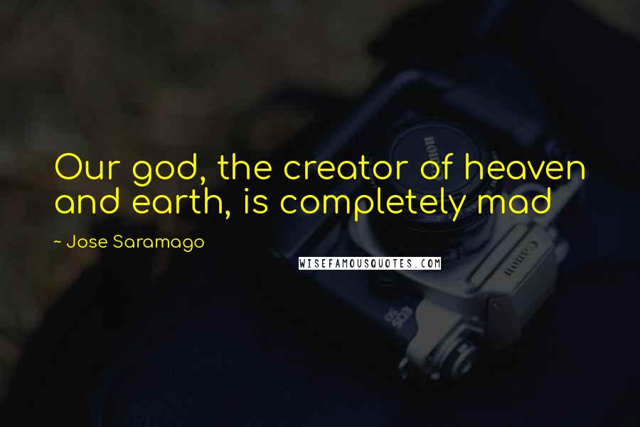 Jose Saramago Quotes: Our god, the creator of heaven and earth, is completely mad