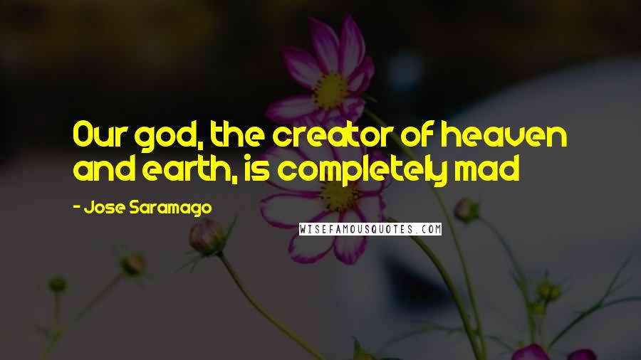 Jose Saramago Quotes: Our god, the creator of heaven and earth, is completely mad