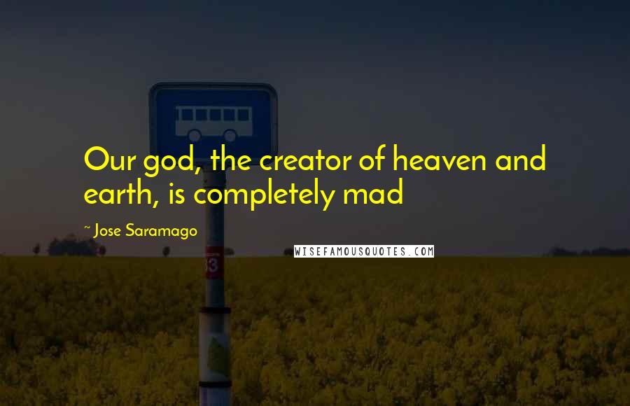 Jose Saramago Quotes: Our god, the creator of heaven and earth, is completely mad