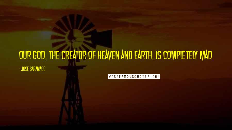 Jose Saramago Quotes: Our god, the creator of heaven and earth, is completely mad