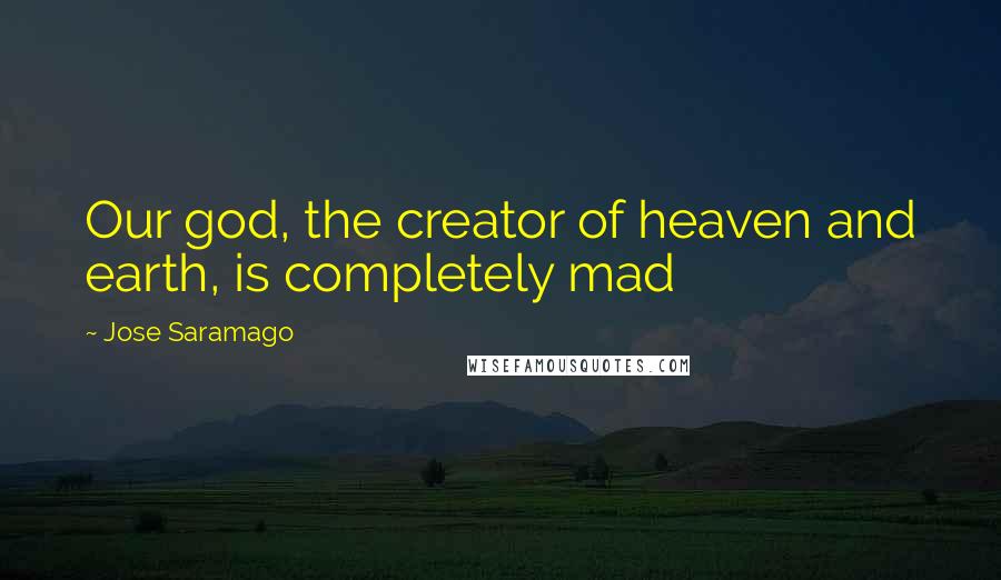 Jose Saramago Quotes: Our god, the creator of heaven and earth, is completely mad