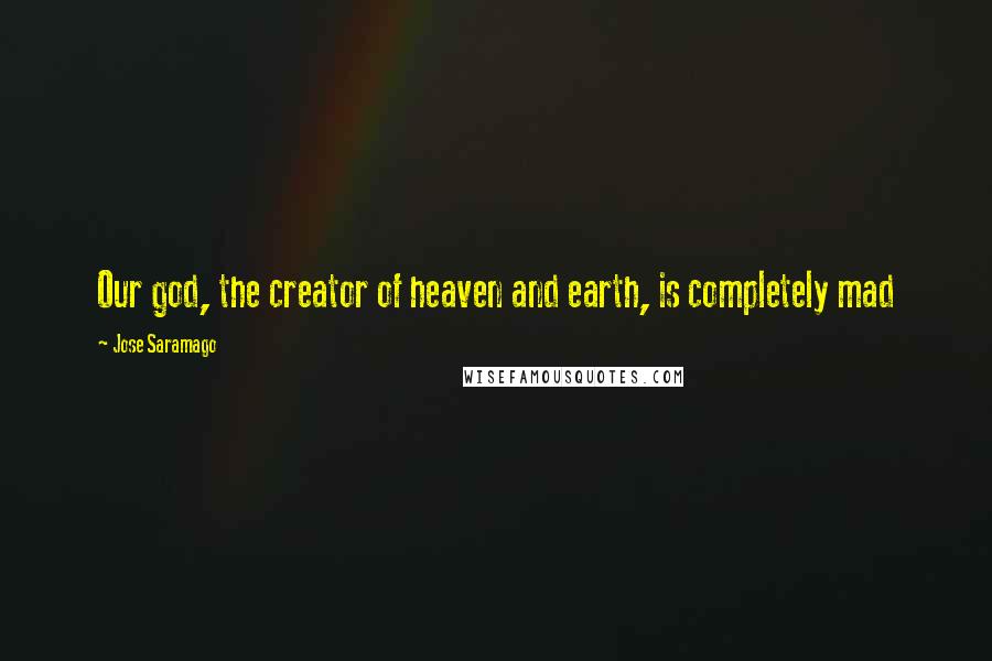 Jose Saramago Quotes: Our god, the creator of heaven and earth, is completely mad