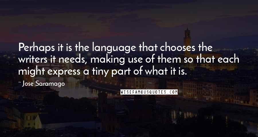 Jose Saramago Quotes: Perhaps it is the language that chooses the writers it needs, making use of them so that each might express a tiny part of what it is.