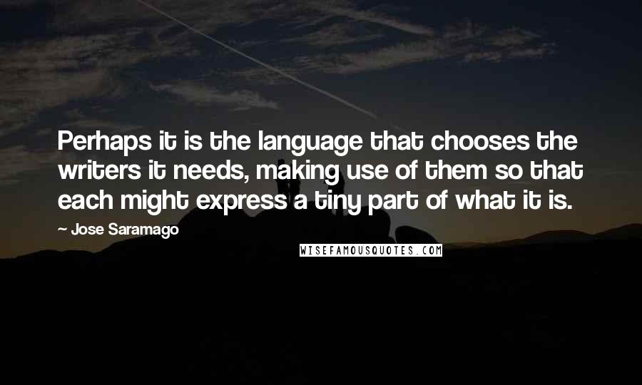 Jose Saramago Quotes: Perhaps it is the language that chooses the writers it needs, making use of them so that each might express a tiny part of what it is.