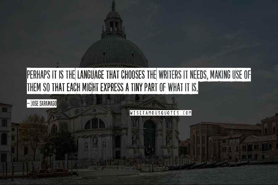 Jose Saramago Quotes: Perhaps it is the language that chooses the writers it needs, making use of them so that each might express a tiny part of what it is.