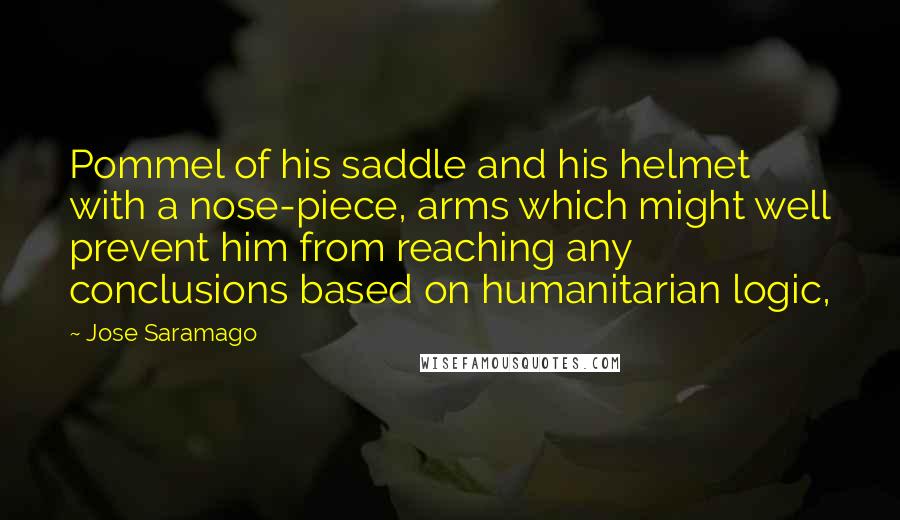 Jose Saramago Quotes: Pommel of his saddle and his helmet with a nose-piece, arms which might well prevent him from reaching any conclusions based on humanitarian logic,