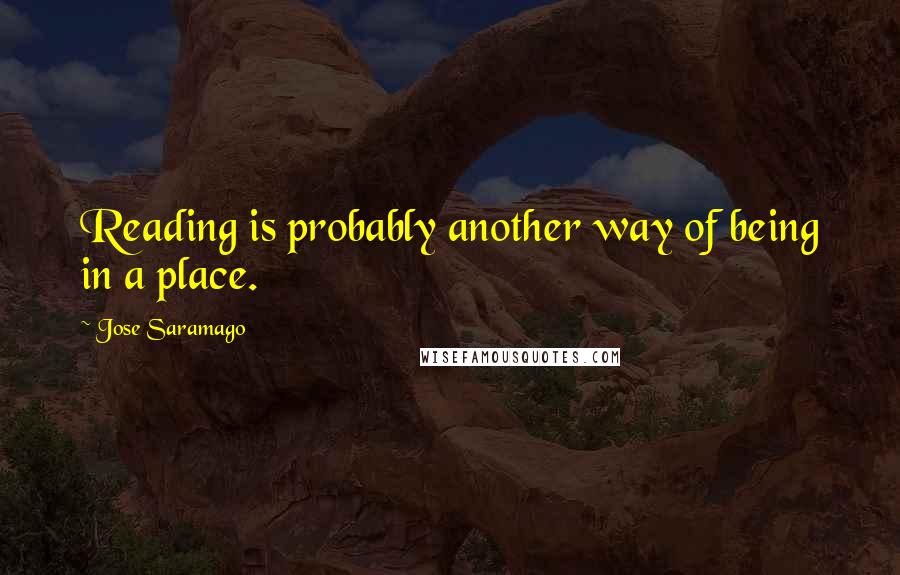 Jose Saramago Quotes: Reading is probably another way of being in a place.