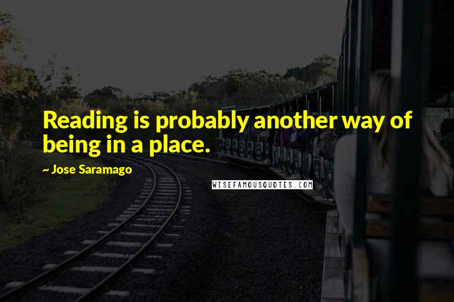 Jose Saramago Quotes: Reading is probably another way of being in a place.