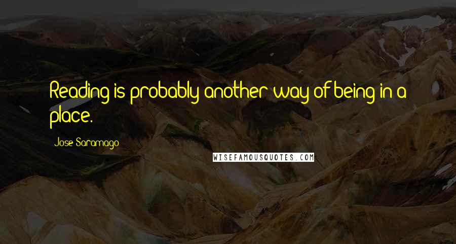 Jose Saramago Quotes: Reading is probably another way of being in a place.